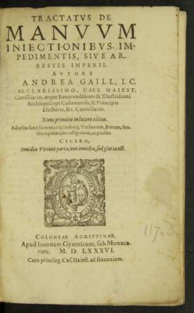 TRACTATVS DE || MANVVM || INIECTIONIBVS, IM-||PEDIMENTIS, SIVE AR-||RESTIS IMPERII. || AVTORE || [D.] ANDREA GAILL, I.C.|| ... CAES. MAIEST.|| Consiliario, atque ... || Archiepiscopi Coloniensis ... || Cancellario.|| ... || (EPIGRAMMATA QVAE=||DAM ANDREAE GAILL F.|| ... ||)