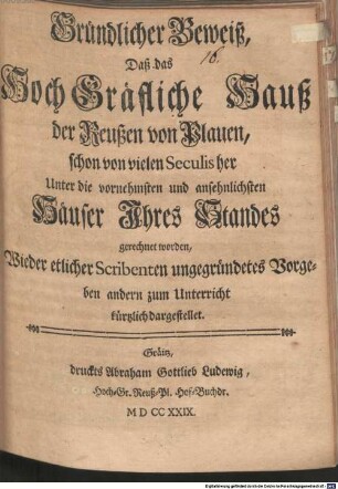 Gründlicher Beweiß, Daß das HochGräfliche Hauß der Reußen von Plauen, schon von vielen Seculis her Unter die vornehmsten und ansehnlichsten Häuser Ihres Standes gerechnet worden : Wieder etlicher Scribenten ungegründetes Vorgeben andern zum Unterricht kürtzlich dargestellet