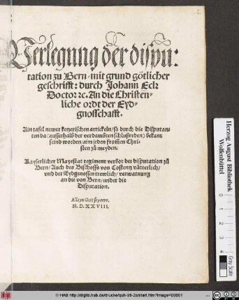Verlegung der dispu:||tation zu Bern/ mit grund götlicher || geschrifft: durch Johann Eck || Doctor #[et]c. An die Christen=||liche ordt der Eyd=||gnosschafft.|| Ain tafel newer ketzerischen artickeln/ so durch die Disputan=||ten da ... bekant || seind worden ... || Kayserlicher Mayestat regiment verbot der disputation z#[uo]||Bern/ Auch des Bischoffs von Costentz vätterlich/|| vnd der Eydgenossen trewlich/ verwarnung|| ... ||