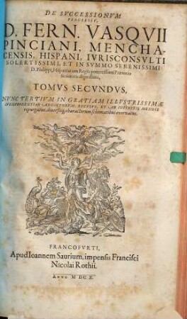 De Successionibus Et ultimis Voluntatibus, D. Fern. Vasquii Pinciani, Menchacensis, Hispani, Iurisconsulti ... Libri IX : in tres Tomos divisi ... Cum Indice Praeter Ceteros Prorsus Novo: Sede Materiarum totius operis: aliquot communibus Conclusionibus peregrinis, ac recentiori quorundam verborum Explicatione, 2.