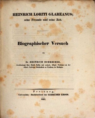 Heinrich Loriti Glareanus : seine Freunde und seine Zeit ; biographischer Versuch ; [... gekrönter Dichter, Philolog und Mathematiker aus dem sechzehnten Jahrhundert ; Biographische Mittheilung zur jährlichen Gedächtnisfeier an der Albert-Ludwigs-Hochschule zu Freiburg im Breisgau]