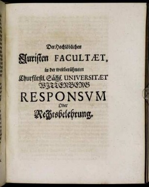 Der Hochlöblichen Juristen Facultæt, in der weitberühmten Churfürstl. Sächs. Universitæt Wittenberg Responsium Oder Rechtsbelehrung.