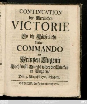 Continuation der Herrlichen Victorie So die Käyserliche Unter Commando des Printzen Eugenii Hochfürstl. Durchl. wider die Türcken in Ungarn, Den 5. Augusti 1716. befochten