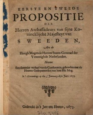 Eerste en tweede Propositie Der Heeren Ambassadeurs van sijne Konincklijcke Majesteyt van Sweeden, Aen de Hoogh Mogende Heeren Staten Generael der Vereenighde Nederlanden : Nevens Een sommier verhael vande Conferentie, gehouden met de Heeren Gedeputeerden van haer Ho. Mog. In 's Gravenhage op den 2 - 12 January deses Jaers 1673