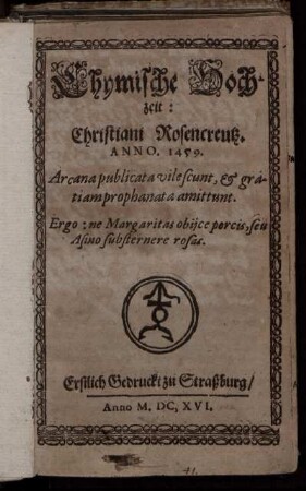 Chymische Hochzeit: Christiani Rosencreutz. Anno. 1459. : Arcana publicata vilescunt, & gratiam prophanata amittunt. Ergo: ne Margaritas obiice porcis, seu Asino substernere rosas ; Erstlich Gedruckt zu Straßburg/ Anno M.DC.XVI.
