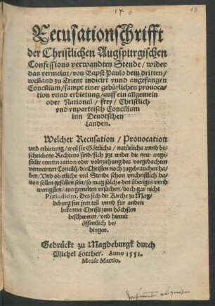 Recusationschrifft || der Christlichen Augspurgischen || Confessions verwandten Stende/ wider || das vermeint/ von Bapst Paulo dem dritten/|| weiland zu Trient indicirt vnnd angefangen || Concilium/ sampt einer gebürlichen prouoca=||tion vnnd erbietung/auff ein allgemein || oder National/ frey/ Christlich || vnd vnparteisch Concilium || inn Deudtschen || Landen.|| ... ||