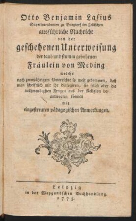 Otto Benjamin Lasius Superintendenten zu Burgtorf im Zellischen ausführliche Nachricht von der geschehenen Unterweisung der taub und stumm gebohrnen Fräulein von Meding welche nach zweijährigem Unterrichte so weit gekommen, daß man schriftlich mit ihr dialogiren, sie selbst aber die nothwendigsten Fragen aus der Religion beantworten können mit eingestreuten pädagogischen Anmerkungen