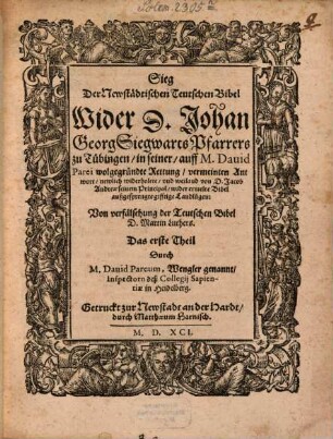 Sieg Der Newstädtischen Teutschen Bibel Wider D. Johan Georg Siegwarts Pfarrers zu Tübingen, in seiner, auff M. Dauid Parei wolgegründte Rettung, vermeinten Antwort, newlich widerholete, vnd weiland von D. Jacob Anreae seinem Principal, wider ermelte Bibel außgesprengte gifftige Landlügen: Von verfälschung der Teutschen Bibel D. Martin Luthers, 1.. Das erste Theil Durch M. Dauid Pareum, Wengler genannt, Inspectorn deß Collegij Sapientiae in Heidelberg