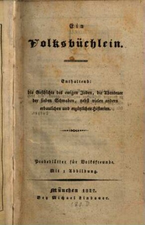 Ein Volksbüchlein : Probeblätter [2. Th.:] Ausgabe für Volksfreunde, 1. Enthaltend: Die Geschichte des ewigen Juden, die Abenteuer der sieben Schwaben, nebst vielen anderen erbaulichen und ergötzlichen Historien