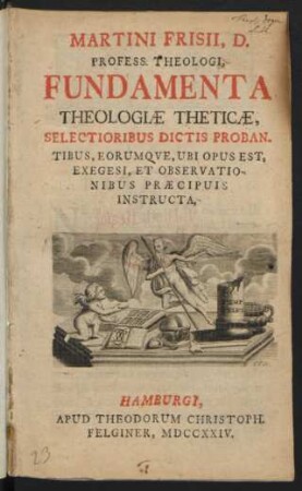 Martini Frisii, D. Profess. Theologi, Fundamenta Theologiæ Theticæ : Selectioribus Dictis Proban ; Tibus, Eorumque, Ubi Opus Est, Exegesi, Et Observationibus Præcipuis Instructa