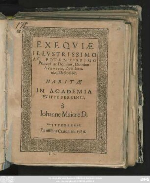 EXEQVIAE || ILLVSTRISSIMO || AC POTENTISSIMO || Principi ac Domino, Domino || AVGVSTO, Duci Saxo=||niae, Electori &c.|| HABITAE || IN ACADEMIA || VVITTEBERGENSI,|| à || Iohanne Maiore D.||