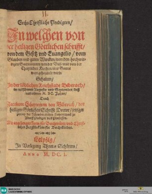 Sechs Christliche Predigten, in welchen von der heiligen Göttlichen schrifft, von dem Gesetz und Evangelio ... gehandelt wird : gehalten in ... Biberach ... 1600. Jahrs