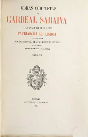 Obras completas do Cardeal Saraiva  Patriarcha de Lisboa : Precedidas de uma introducção pelo Marquez de Rezende. Publicadas por Antonio Correia Caldeira. 7
