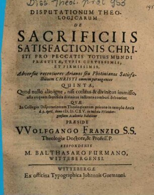Disputationum Theologicarum De Sacrificiis Satisfactionis Christi Pro Peccatis Totius Mundi Praestitae, Typis Certissimis, Et Firmissimis. Adversus recentiores Arianos seu Photinianos satisfactionem Christi omnem pernegantes Quinta : Quod nullo alio igne, nisi coelitus & divinitus immisso, ulla unquam sacrificia divinitus instituta comburi debuerint