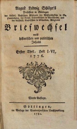 August Ludwig Schlözer's Professors in Göttingen der kaiserl. Rußischen Akademie der Wissenschaften in St. Petersburg, der königl. Schwedischen in Stockholm, und der kurfürstl. Bayrischen in München, Mitglieds Briefwechsel meist historischen und politischen Inhalts, 1. Heft I - VI. 1776.