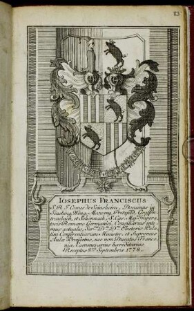 Iosephus Franciscus S. R. I. Comes de Seinsheim, Dominus in Sinching, Weng, Mosweng, Pretzfeld, Graffentraubach, et Schönnach, S. Caes. Maj. Imperatoris Romano Germanici, Consiliarius intimus actualis, Ser.mi D.mi D.mi Electoris Palatini Conferentiarum Minister, et Supremus Aulae Praefectus, nec non Ducatus Franconiae, Cammerarius haereditarius Receptus 8va Septembris 1778
