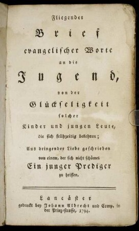 Fliegender Brief evangelischer Worte an die Jugend, von der Glückseligkeit solcher Kinder und jungen Leute, die sich frühzeitig bekehren : Aus dringender Liebe geschrieben von einem, der sich nicht schämet Ein junger Prediger zu heissen
