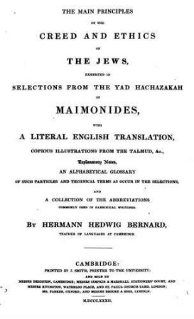 The main principles of the creed and ethics of the Jews : exhibited in selections from the Yad hachazakah of Maimonides ; with a literal English translation, copious illustrations from the Talmud, & c. / by Hermann Hedwig Bernard
