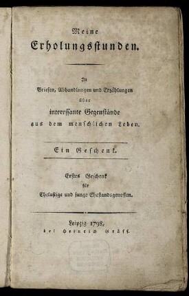 Meine Erholungsstunden : In Briefen, Abhandlungen und Erzählungen über interessante Gegenstände aus dem menschlichen Leben ; Ein Geschenk ; Erstes Geschenk für Ehelustige und junge Ehestandsgenossen