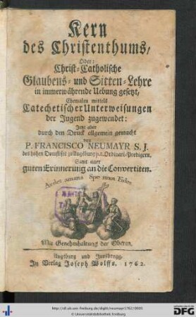 Kern des Christenthums, Oder: Christ-Catholische Glaubens- und Sitten-Lehre in immerwährende Übung gesetzt : Ehemalen mittels Catechetischer Unterweisungen der Jugend zugewendet: Jetzt aber durch den Druck allgemein gemacht