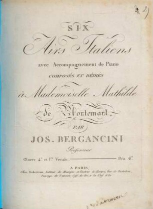 SIX Airs Italiens avec Accompagnement de Piano COMPOSÉS ET DÉDIÉS à Mademoiselle Mathilde de Mortemart, PAR JOS. BERGANCINI Professeur. Oeuvre 4.e et 1.re Vocale