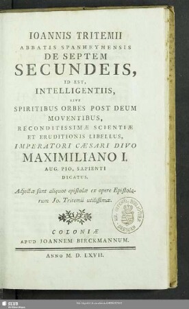 Ioannis Tritemii Abbatis Spanheymensis De Septem Secundeis, Id Est, Intelligentiis, Sive Spiritibus Orbes Post Deum Moventibus, Reconditissimae Scientiae Et Eruditionis Libellus, Imperatori Caesari Divo Maximiliano I. Aug. Pio, Sapienti Dicatus : Adjectae sunt aliquot epistolae ex opere Epistolarum Jo. Tritemii utilissimae