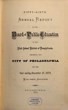 Annual report of the Board of Public Education of the First School District of Pennsylvania, comprising the City of Philadelphia : for the year ... ; with their accounts. 56. 1874 (1875)