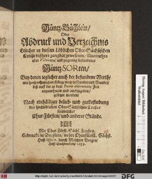 Müntz-Büchlein/ Oder Abdruck und Verzeichnis Etlicher in diesem Löblichen Ober-Sächsischen Kreiße bißhero gangbar gewesenen/ Nunmehro aber Valvirten/ und zugering befundener Müntz-Sorten : Bey deren jeglicher auch der befundene Werth/ wie hoch nehmlichen selbige noch in Handel und Wandel/ biß auff die in dem Patent determinirte Zeit anzunehmen und auszugeben/ gesetzet worden/ Nach einhälliger belieb- und gutbefindung des hochlöblichen Ober-Sächsischen Creißes sämbtlicher Chur-Fürsten/ und anderer Stände