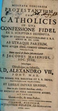 Meditata Concordia Protestantium Cum Catholicis In Una Confessione Fidei, Ex S. Scriptura Desumpta : Quam In Comitiis Electoralibus S.R.I. Anno M.DC.LVIII. Ab Utraque Partium, Hinc Atque Inde, Gemino Exemplari Vulgatam, [1]
