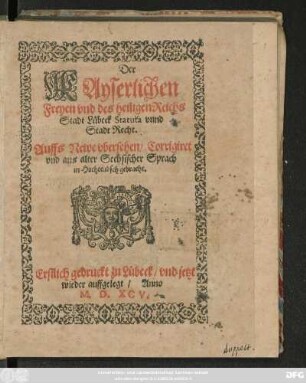 Der || KAyserlichen || Freyen vnd des heiligen Reichs || Stadt Lübeck Statuta vnnd || Stadt Recht.|| Auffs Newe vbersehen/ Corrigiret || vnd aus alter Sechsischer Sprach || in Hochteudsch gebracht.||