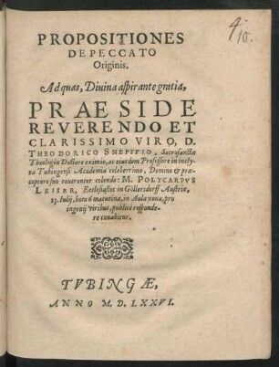 PROPOSITIONES || DE PECCATO || Originis.|| Ad quas, Diuina aspirante gratia,|| PRAESIDE || ... D.|| THEODORICO SNEPFFIO, Sacrosanctae || Theologiae Doctore eximio, ac eiusdem Professore in incly-||ta Tubingensi Academia celeberrimo, Domino et prae-||ceptore suo reuerenter colendo: M. POLYCARPVS || LEISER, Ecclesiastes in Göllersdorff Austriae,|| 13. Iulij, hora 6 matutina, in Aula noua ... || publicè responde-||re conabitur.||