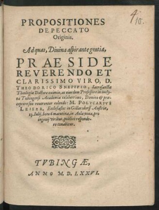 PROPOSITIONES || DE PECCATO || Originis.|| Ad quas, Diuina aspirante gratia,|| PRAESIDE || ... D.|| THEODORICO SNEPFFIO, Sacrosanctae || Theologiae Doctore eximio, ac eiusdem Professore in incly-||ta Tubingensi Academia celeberrimo, Domino et prae-||ceptore suo reuerenter colendo: M. POLYCARPVS || LEISER, Ecclesiastes in Göllersdorff Austriae,|| 13. Iulij, hora 6 matutina, in Aula noua ... || publicè responde-||re conabitur.||
