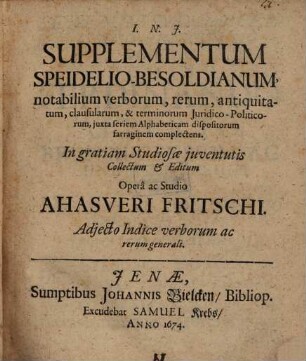 Supplementum Speidelio-Besoldianum, notabilium verborum, rerum, antiquitatum, clausularum, & terminorum Iuridico-Politicorum, iuxta seriem Alphabeticam dispositorum farraginem complectens : Adiecto Indice verborum ac rerum generali