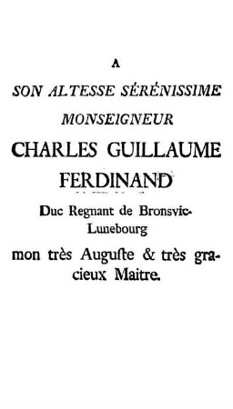 A Son Altesse Sérénissime Monseigneur Charles Guillaume Ferdinand Duc Regnant de Bronsvic-Lunebourg mon très Auguste & très gracieux Maitre.