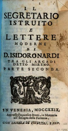 Il Segretario Principiante, Ed Istruito, Lettere Moderne Di D. Isidoro Nardi Accademico Arcade : Divise in due Parti. Col Titolario, Formole di Patenti, di Spedizioni, e Lettere Mercantili cavate d'altro Autore, Parte Seconda