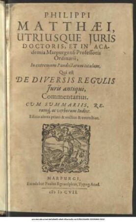 Philippi Matthaei, Utriusque Iuris Doctoris, Et In Academia Marpurgensi Professoris Ordinarii, In extremum Pandectarum titulum, Qui est De Diversis Regulis Iuris antiqui, Commentarius : Cum Summariis, Rerumque ac verborum Indice