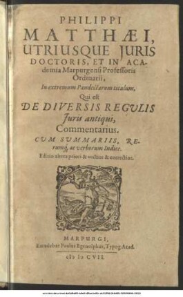 Philippi Matthaei, Utriusque Iuris Doctoris, Et In Academia Marpurgensi Professoris Ordinarii, In extremum Pandectarum titulum, Qui est De Diversis Regulis Iuris antiqui, Commentarius : Cum Summariis, Rerumque ac verborum Indice