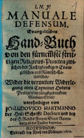 Manuale defensum : Evangelisches Handbuch von den fürnemste strittigen Religions-Puncten ... Wider die vermeinte Widerlegung eines Capuciner Ordens Predigers ...