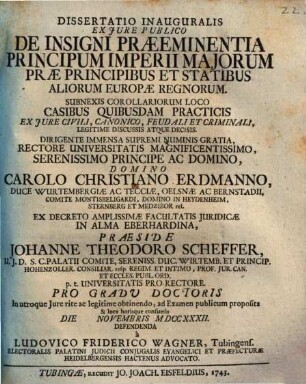 Dissertatio Inauguralis Ex Jure Publico De Insigni Præeminentia Principum Imperii Majorum Præ Principibus Et Statibus Aliorum Europæ Regnorum : Subnexis Corollariorum Loco Casibus Quibusdam Practicis Ex Jure Civili, Canonico, Feudali Et Criminali, Legitime Discussis Atque Decisis