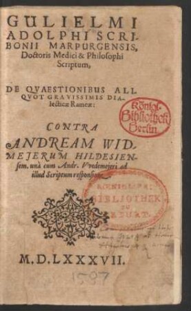 GULIELMI || ADOLPHI SCRI-||BONII MARPURGENSIS,|| Doctoris Medici & Philosophi || Scriptum,|| DE QVAESTIONIBUS ALI-||QVOT GRAVISSIMIS DIA-||lecticae Rameae:|| CONTRA || ANDREAM WID-||MEJERUM HILDESIEN-||sem. unà cum Andr. Vvedemejeri ad || illud Scriptum responsione.||