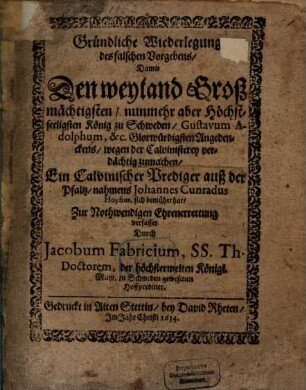 Gründliche Wiederlegung des falschen Vorgebens, Damit Den weyland Großmächtigsten, nunmehr aber Höchstseeligsten König zu Schweden Gustavum Adolphum ... wegen der Calvinisterey verdächtig zumachen, Ein Calvinischer Prediger auß der Pfaltz, nahmens Johannes Cunradus Hopfius, sich bemühet hat
