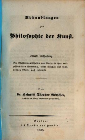 Abhandlungen zur Philosophie der Kunst. 2, Die Wahlverwandtschaften von Goethe in ihrer weltgeschichtlichen Bedeutung, ihrem sittlichen und künstlerischen Werthe nach entwickelt