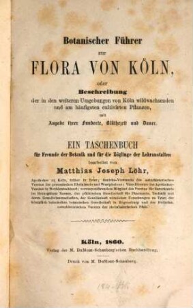 Botanischer Führer zur Flora von Köln : Oder Beschreibung d. in d. weiteren Umgebungen von Köln wildwachsenden u. am häufigsten cultivirten Pflanzen, mit Angabe ihrer Fundorte, Blüthezeit und Dauer. Ein Taschenbuch für Freunde d. Botanik u. für d. Zöglinge d. Lehranstalten bearb.