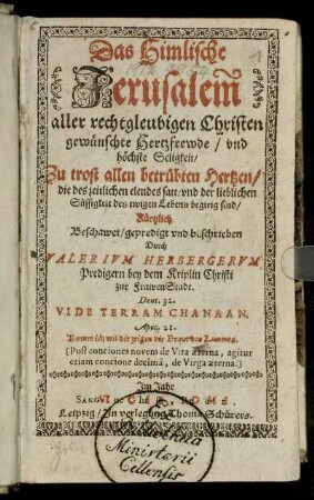 Das Himlische Jerusalem/ aller rechtgleubigen Christen gewünschte Hertzfrewde/ und höchste Seligkeit : Zu trost allen betrübten Hertzen/ die des zeitlichen elendes satt/ und der lieblichen Süssigkeit des ewigen Lebens begirig sind