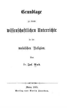 Grundlage zu einem wissenschaftlichen Unterrichte in der mosaischen Religion / von Joseph Aub