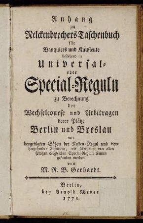 Anhang zu Nelckenbrechers Taschenbuch für Banquiers und Kaufleute : bestehend in Universal- oder Special-Reguln zu Berechnung der Wechselcourse und Arbitragen derer Plätze Berlin und Breslau : mit beygefügten Sätzen der Ketten-Regul und vorhergehender Anleitung, wie überhaupt von allen Plätzen dergleichen Special-Reguln können gefunden werden