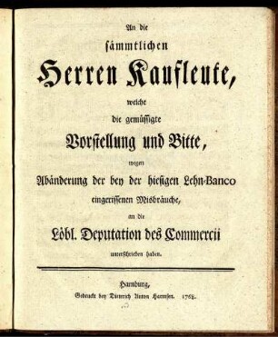 An die sämmtlichen Herren Kaufleute, welche die gemüssigte Vorstellung und Bitte, wegen Abänderung der bey der hiesigen Lehn-Banco eingerissenen Misbräuche, an die Löbl. Deputation des Commercii unterschrieben haben.