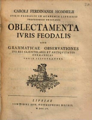 Caroli Ferdinandi Hommelii Ivris Feodalis In Academia Lipsiensi Professoris Ordinarii Oblectamenta Ivris Feodalis Sive Grammaticae Observationes Ivs Rei Clientelaris Et Antiqvitates Germanicas Varie Illvstrantes