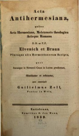 Acta Antihermesiana : quibus Acta Hermesiana ; meletemata theologica Actaque Romana D.D. ac P.P. Elvenich et Braun pluraque alia Hermesianorum Scripta quae hucusque in Hermesii causa in lucem prodierunt, dilucidantur et refutantur