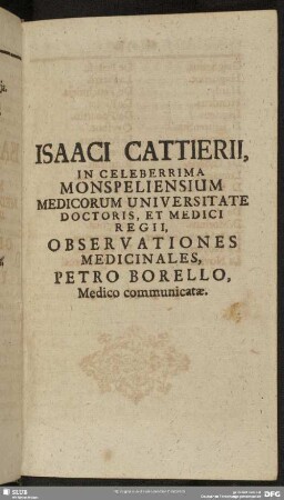 Isaaci Cattierii, In Celeberrima Monspeliensium Medicorum Universitate Doctoris, Et Medici Regii Observationes Medicinales, Petro Borello, Medico communicatae